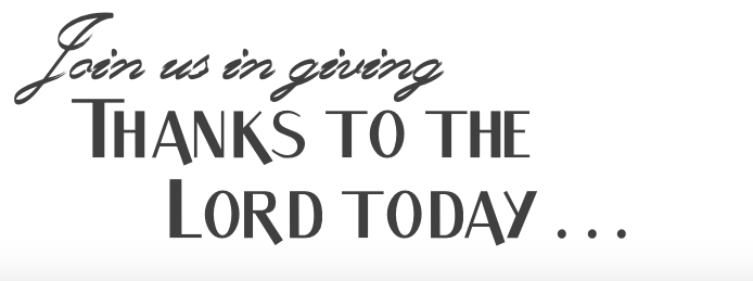 Join us in giving thanks to the Lord . . .