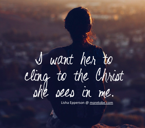 I want her to cling to the Christ she sees in me.