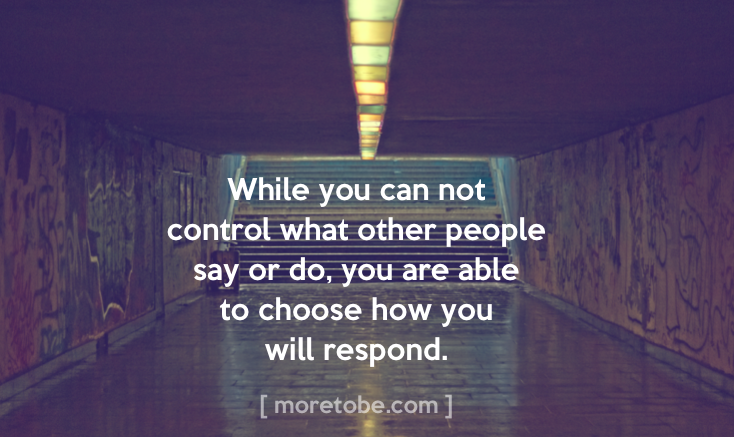 While you can not control what other people say or do, you are able to choose how you will respond.