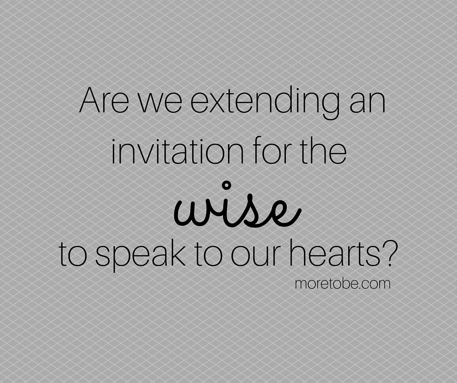 Are we extending an invitation for the wise to speak to our hearts?