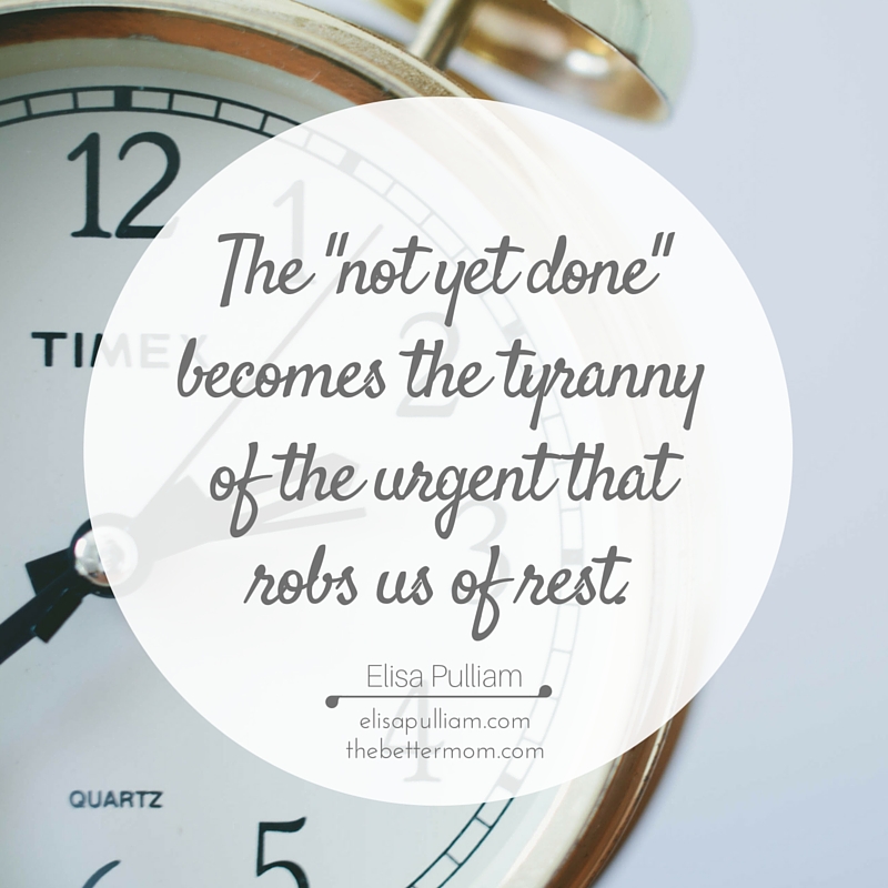 The "not yet done" becomes the tyranny of the urgent that robs us of rest.