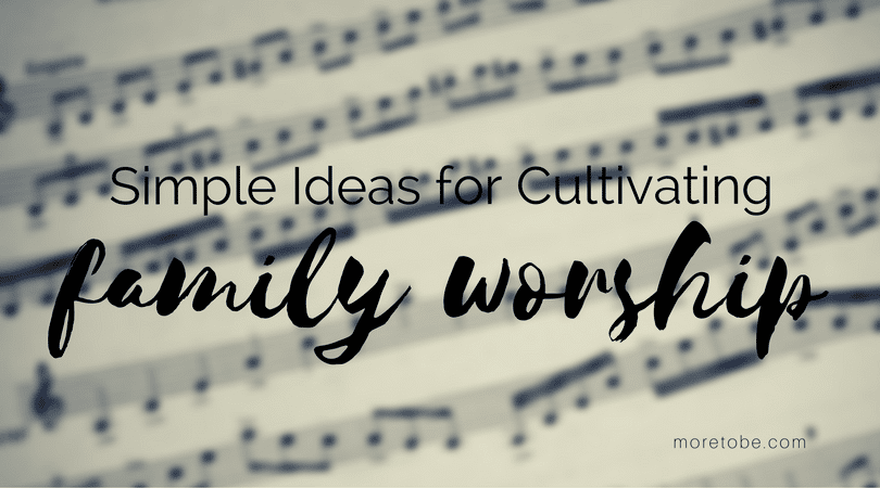 Simple Ideas for Cultivating Family Worship