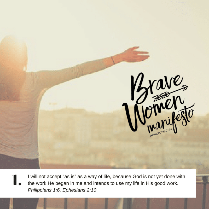 Brave Women Manifesto #1 -I will not accept “as is” as a way of life, because God is not yet done with the work He began in me and intends to use my life in His good work.