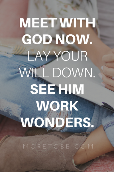 Meet with God now. Lay your will down. See Him work wonders.