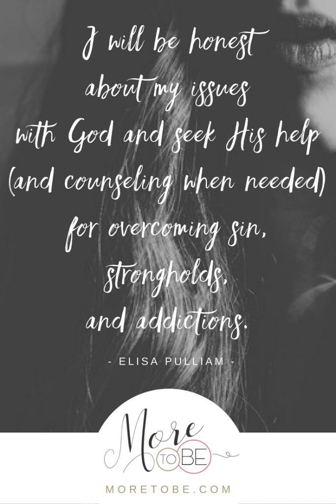 I will be honest about my issues with God and seek His help (and counseling when needed) for overcoming sin, strongholds, and addictions.