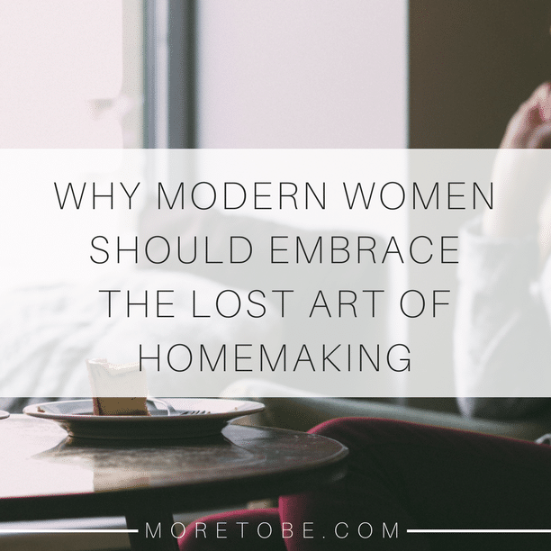 Why Modern Women Should Embrace the Lost Art of Homemaking