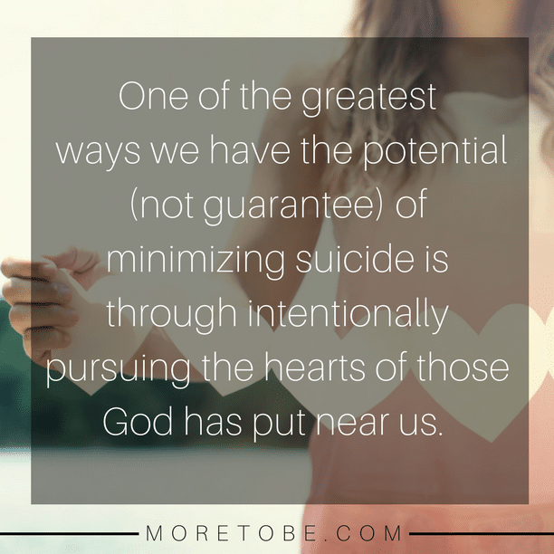 One of the greatest ways we have the potential (not guarantee) of minimizing suicide is through intentionally pursuing the hearts of those God has put near us.