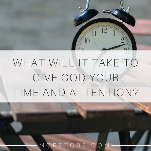 What will it take to give God your time and attention?