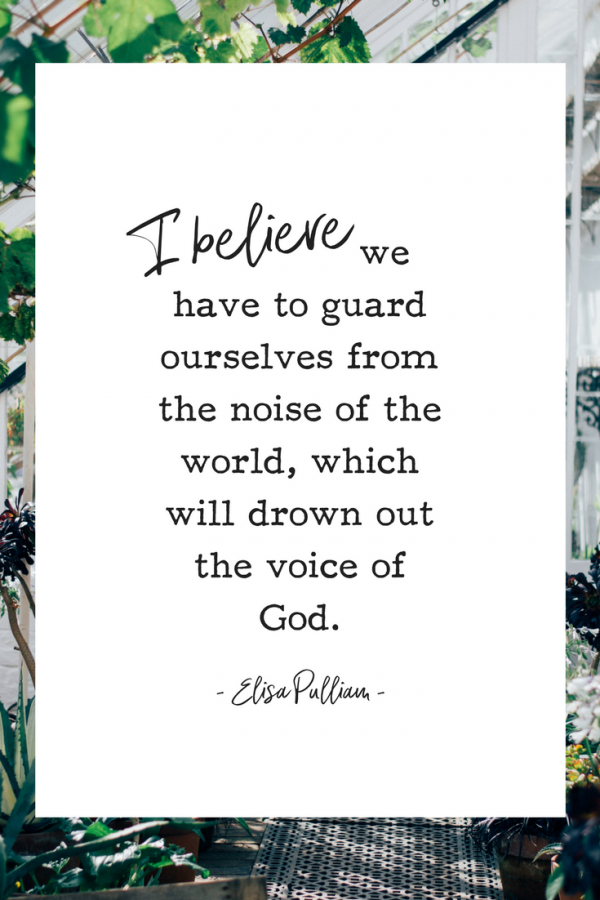 I believe we have to guard ourselves from the noise of the world, which will drown out the voice of God. - Elisa Pulliam