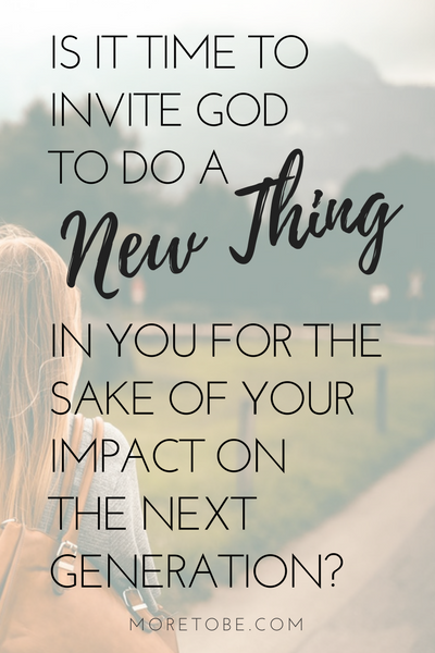 Is it time to invite God to do a new thing in you for the sake of your impact on the next generation?