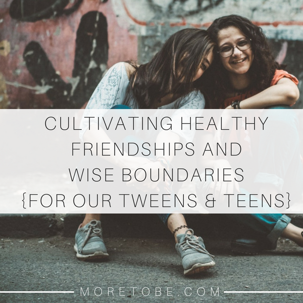 Cultivating Healthy Friendship and Wise Boundaries {For Our Tweens & Teens}