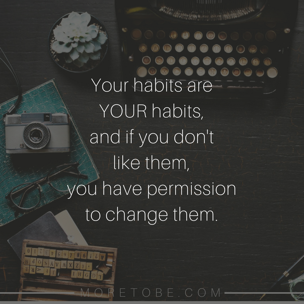 Your habits are YOUR habits, and if you don't like them, you have permission to change them.