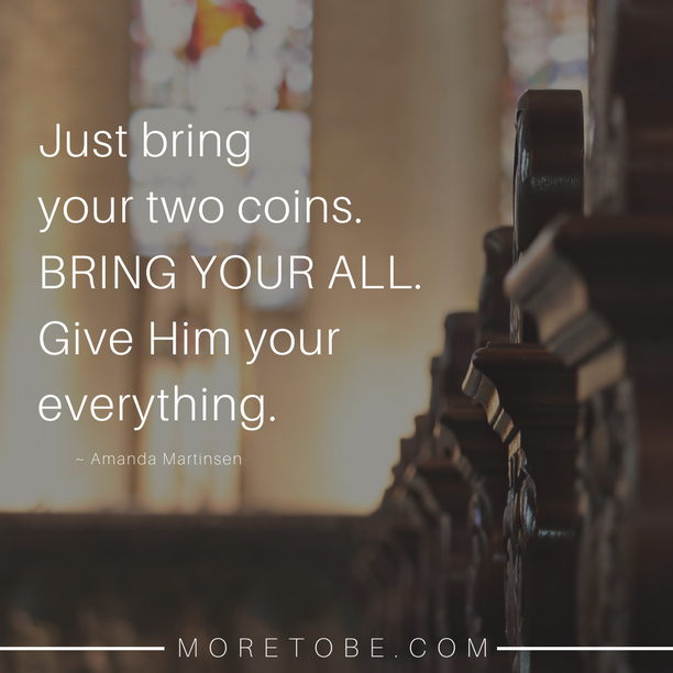 Just bring your two coins. Bring Your All. Give Him your everything.