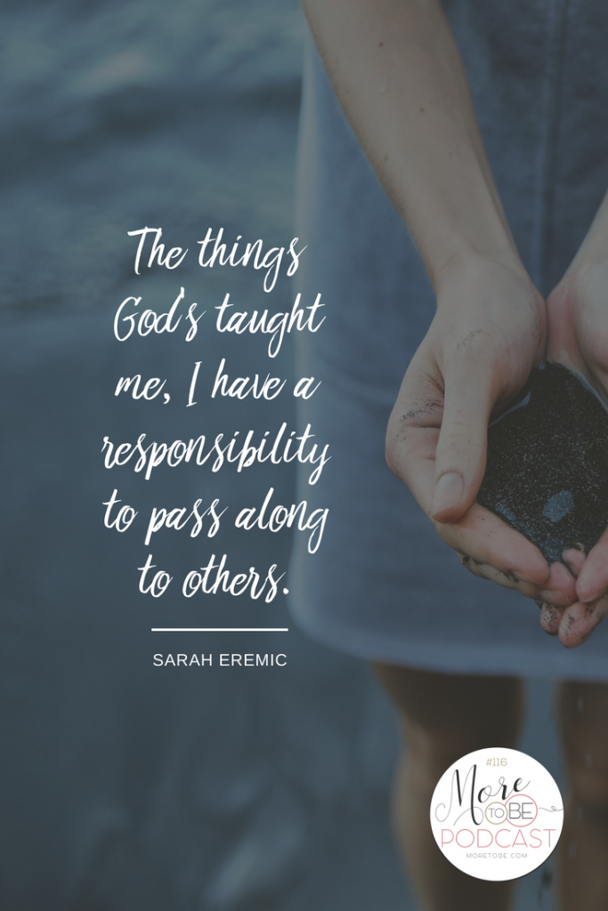 The things God's taught me, I have a responsibility to pass along to others. - Sarah on the More to Be Podcast