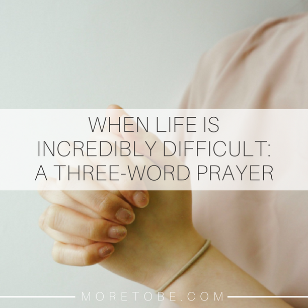 When Life Is Incredibly Difficult: A Three-Word Prayer