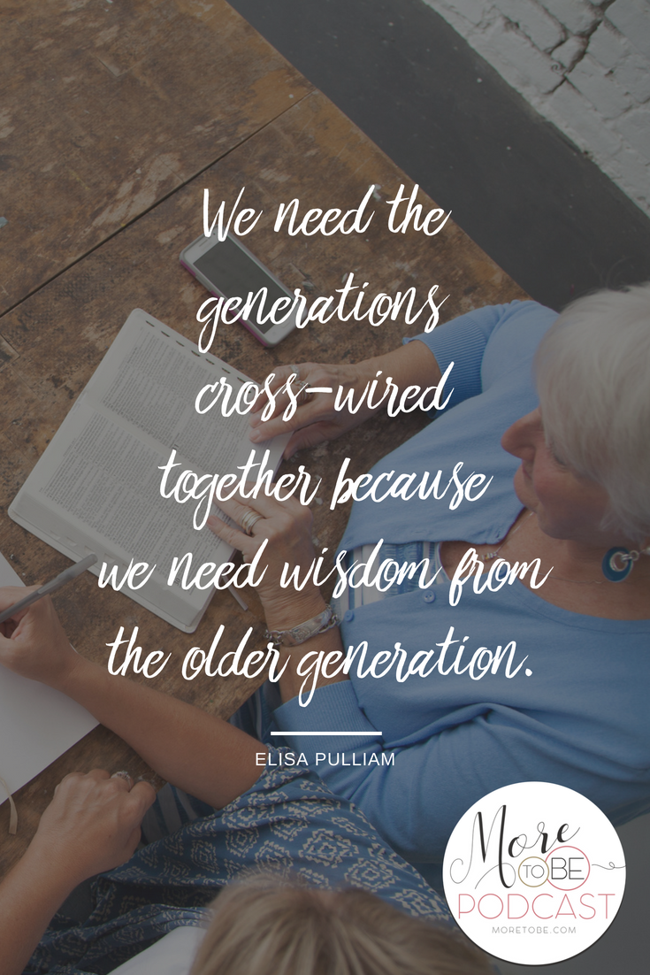 We need the generations cross-wired together because we need wisdom from the older generation. - Elisa Pulliam on the More to Be Podcast