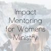 Impact Mentoring for Womens Ministry