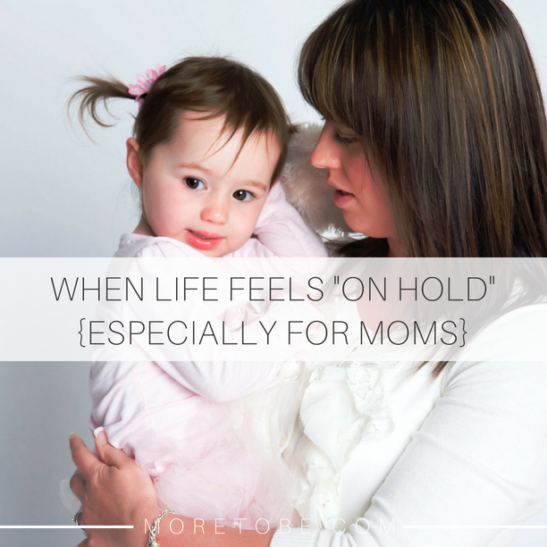 WHEN LIFE FEELS "ON HOLD" {ESPECIALLY FOR MOMS}