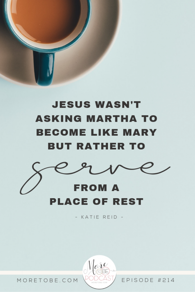 Jesus wasn't asking Martha to become like Mary, but rather to serve from a place of rest. - Katie Reid on the More to Be Podcast Episode #214