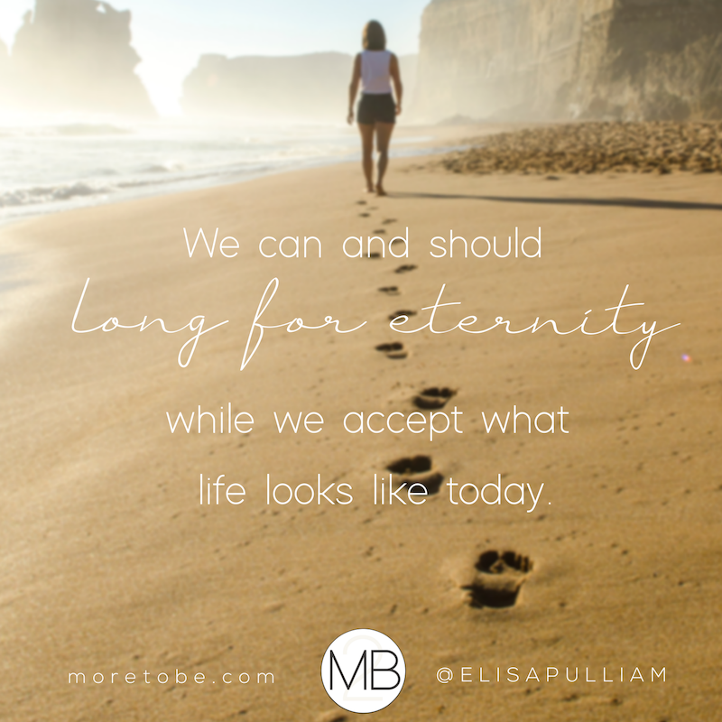 WE can and should long for eternity while we accept what life looks like today. - Elisa Pulliam on the More to Be Podcast