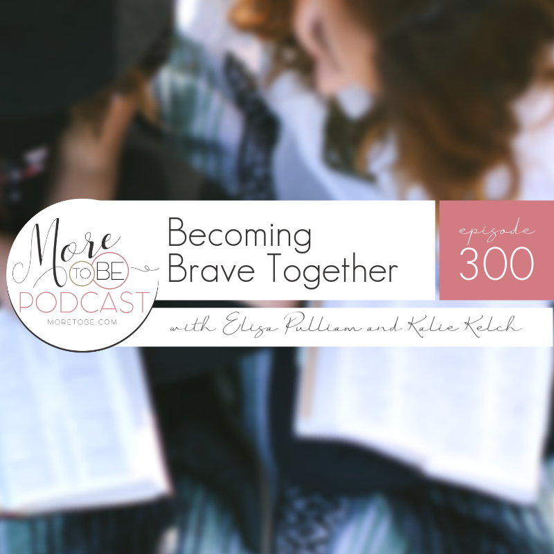 Becoming Brave Together with Elisa Pulliam and Kalie Kelch, More to Be Podcast Episode 300 #ChristianWomen #MoreToBe #BibleStudy