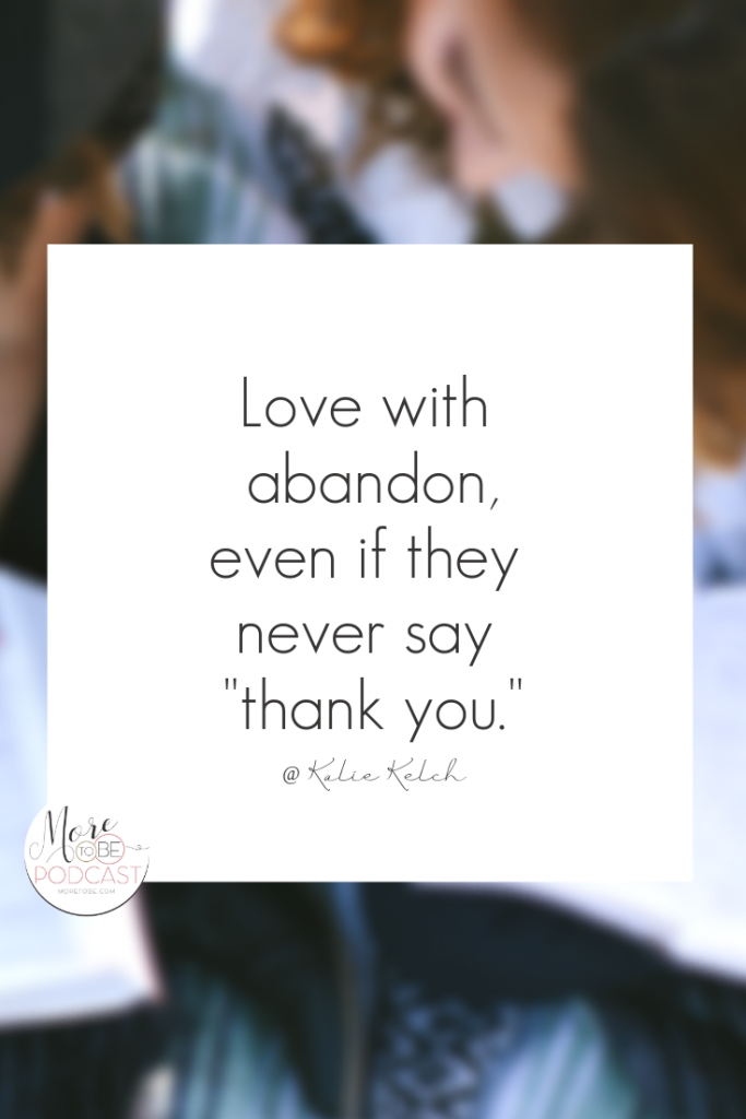Love with abandon, even if they never say "thank you." - Kalie Kelch on the More to Be Podcast Episode 300