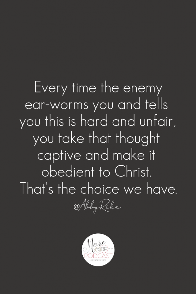 Every time the enemy ear-worms you and tells you this is hard and unfair, you take that thought captive and make it obedient to Christ. - Abby Rike Rockenbaugh #Moretobe #Podcast #Christian Women