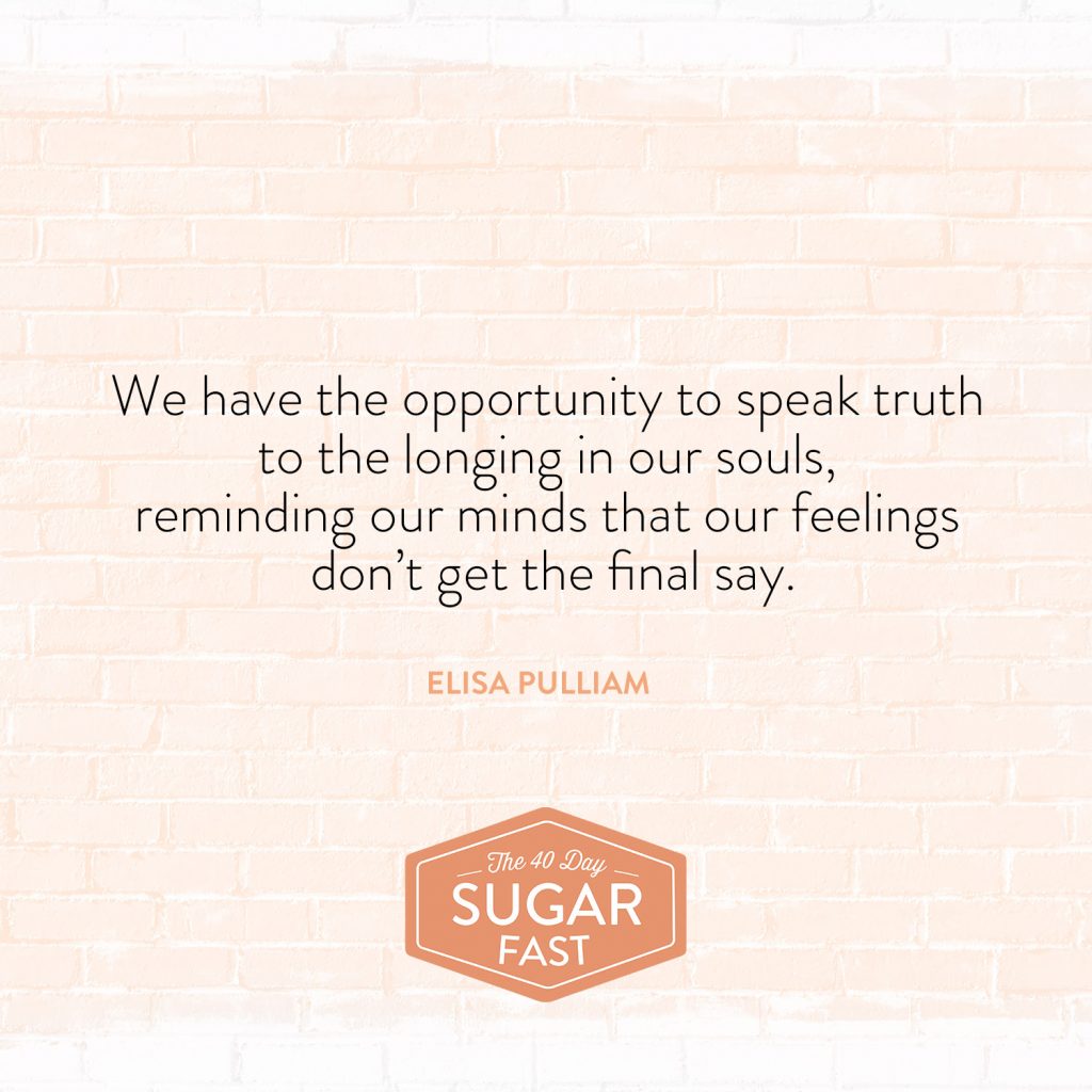 We have the opportunity to speak truth to longing in our soul, reminding our minds that our feelings don't get the final say. -Elisa Pulliam