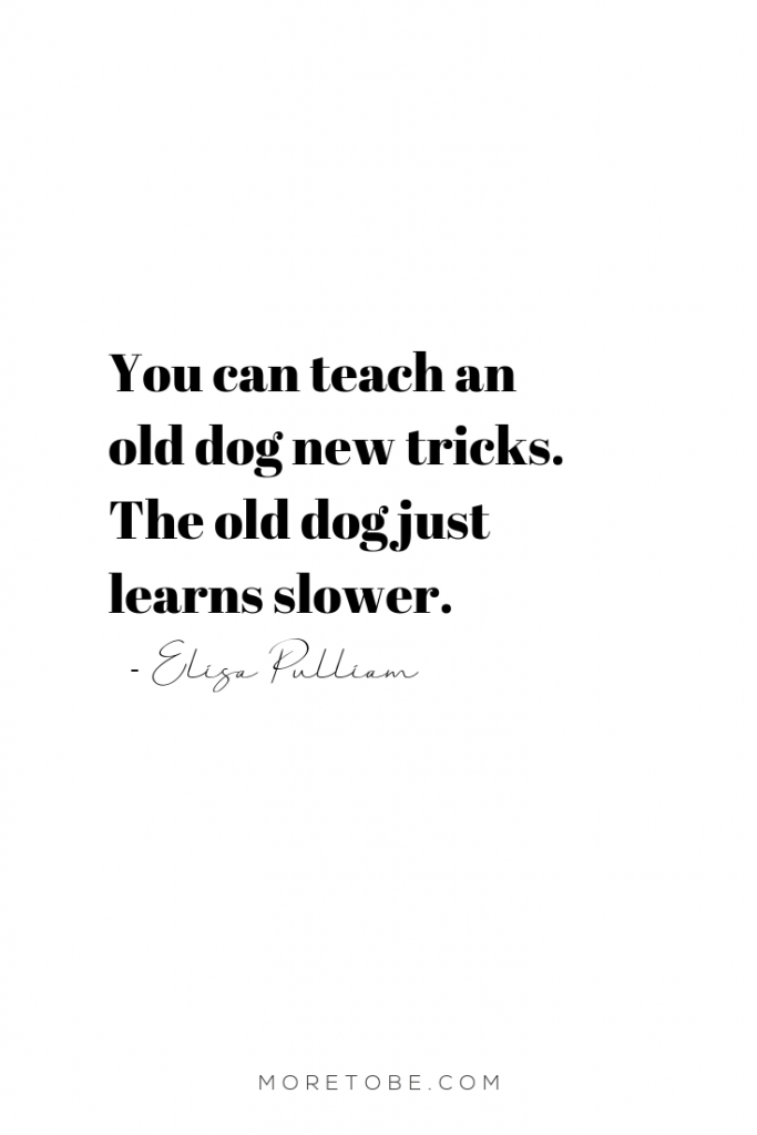 You can teach an old dog new tricks. The old dog just learns slower. -Elisa Pulliam #moretobe #podcast #anxiety