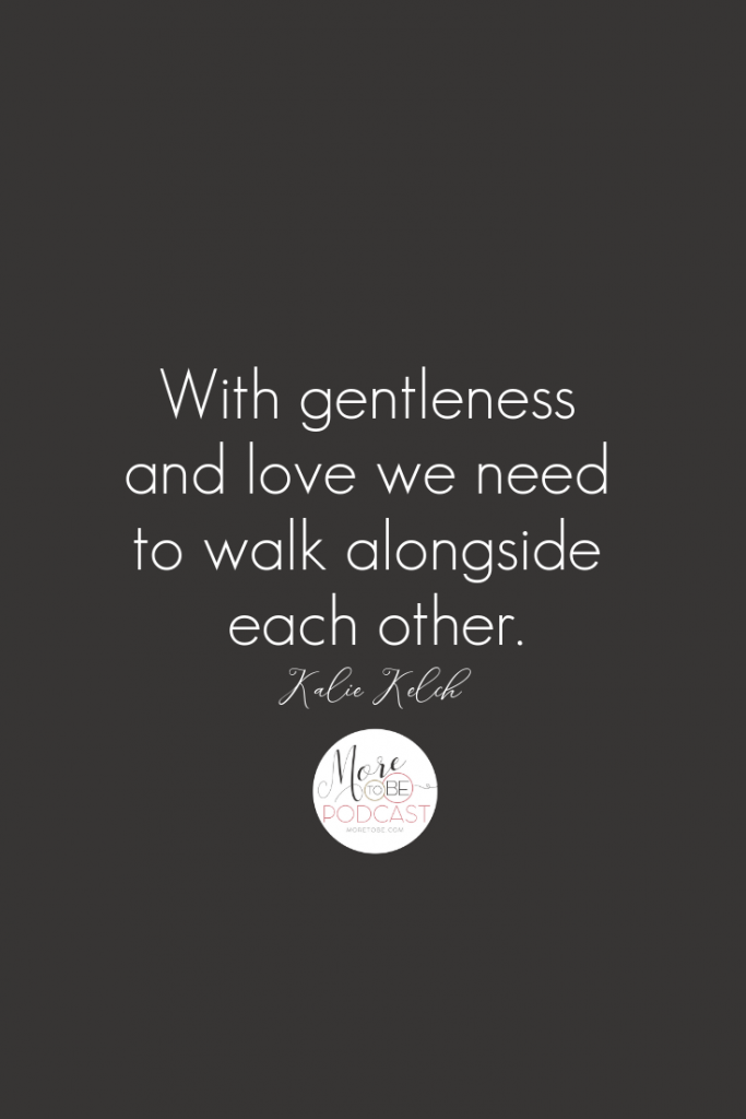 With gentleness and love we need to walk alongside each other. - Kalie Kelch on the More to Be Podcast, Episode #304 #ChristianWomen #BibleStudy #Prayer