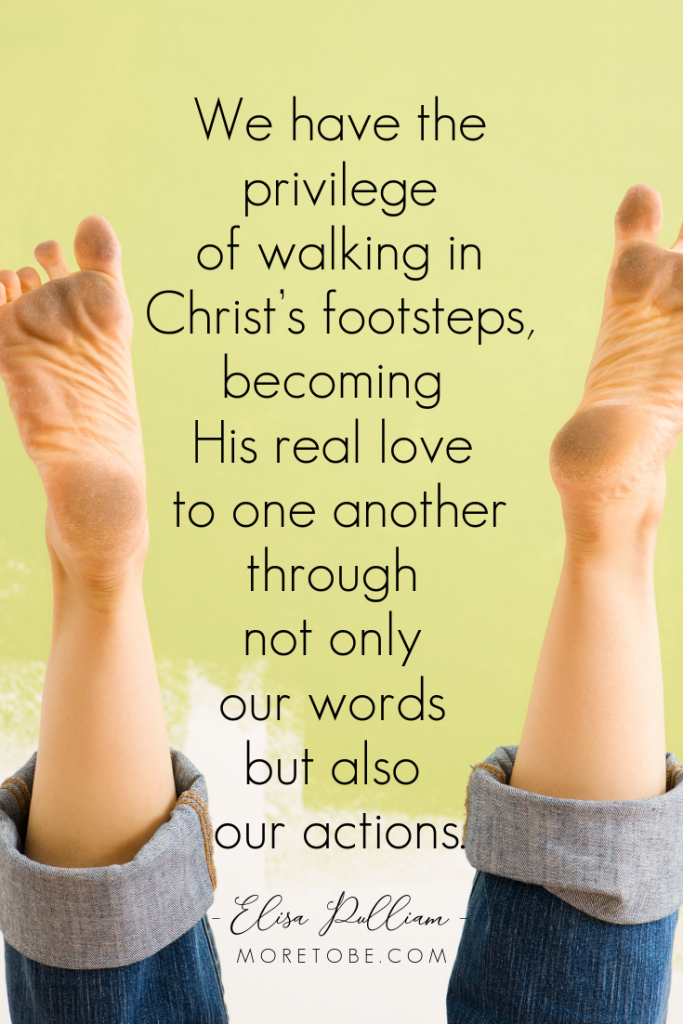 We have the privilege of walking in Christ’s footsteps, becoming His real love to one another through not only our words but also our actions. #moretobe #bettermom #devotional