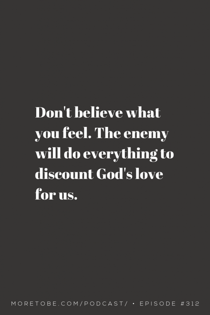 Don't believe what you feel. The enemy will do everything to discount God's love for us. #MoreToBe #Podcast #ChristianWomen #BibleStudy