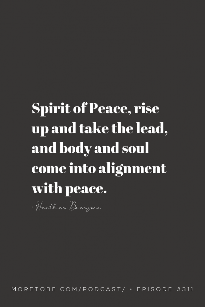 Spirit of Peace, rise up and take the lead, and body and soul come into alignment with peace. - Heather Boersma on the More to Be Podcast, Episode #311