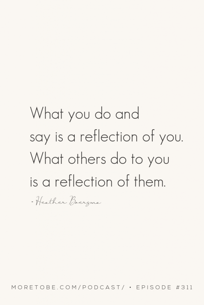 What you do and say is a reflection   of you.   What others   do to you   is a reflection   of them.  - Heather Boersma on the More to Be Podcast, Episode #311