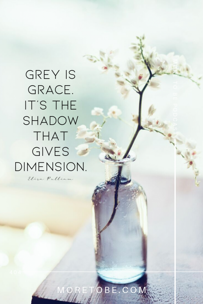 Grey is grace. It's the shadow that gives dimension.