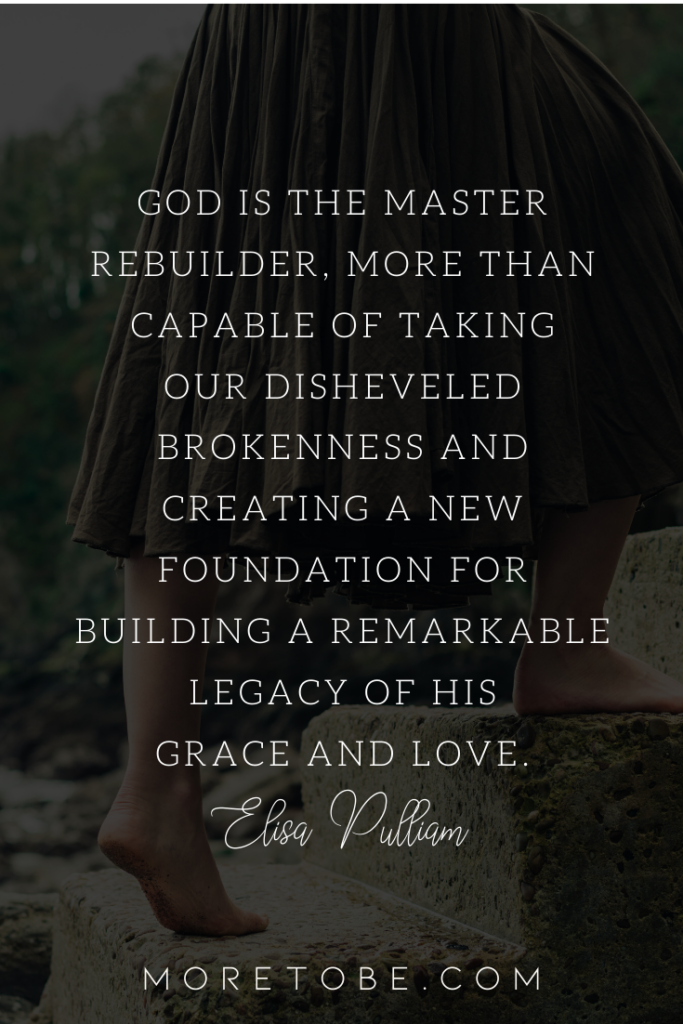 God is the master rebuilder, more than capable of taking our disheveled brokenness and creating a new foundation for building a remarkable legacy of His grace and love.