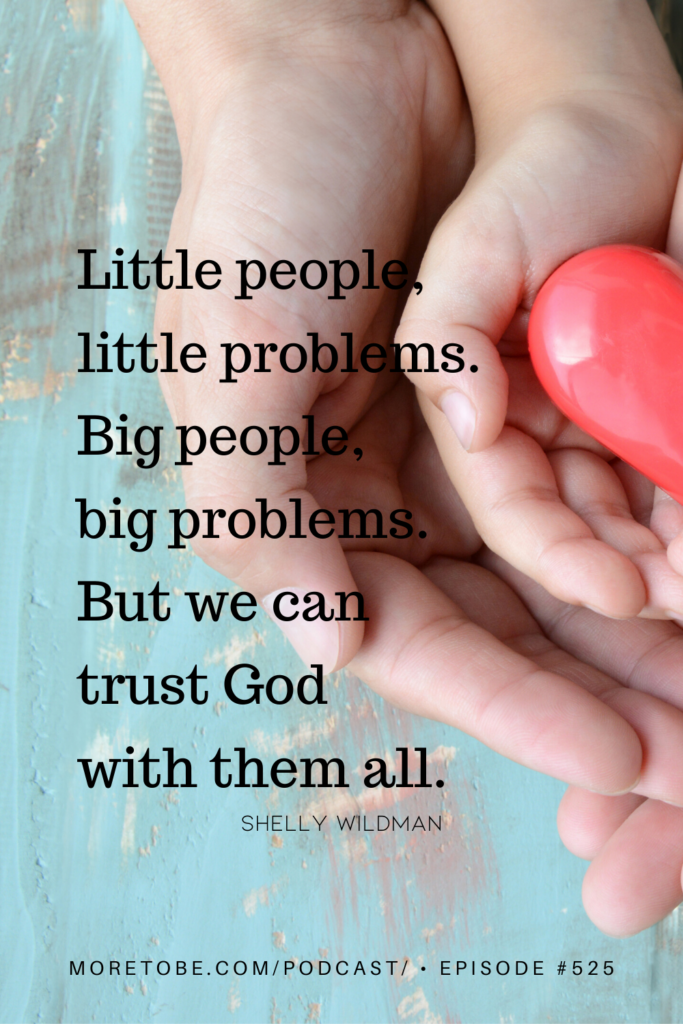 Little people,  little problems.  Big people, big problems.  But we can  trust God  with them all.
